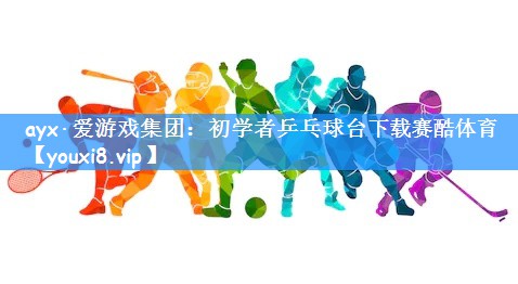 ayx·爱游戏集团:初学者乒乓球台下载赛酷体育