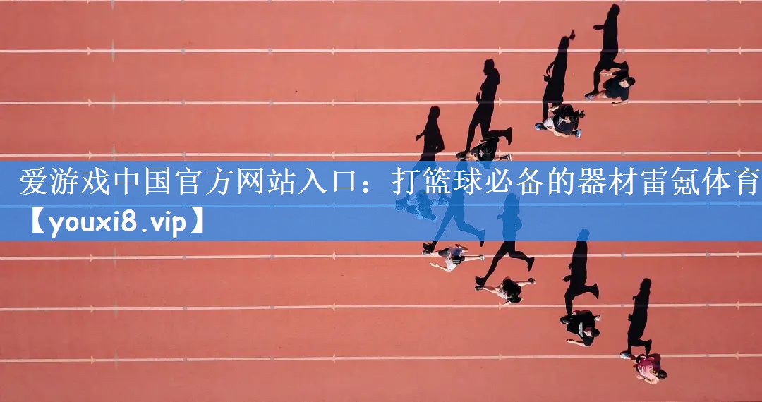 爱游戏中国官方网站入口:打篮球必备的器材雷氪体育