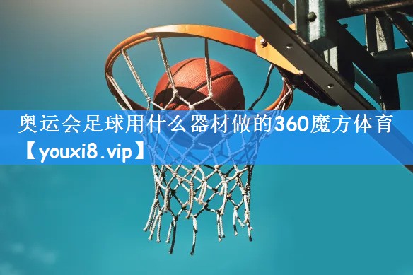 奥运会足球用什么器材做的360魔方体育