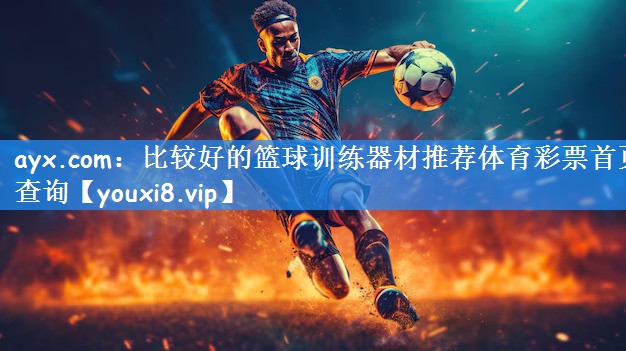 ayx.com:比较好的篮球训练器材推荐体育彩票首页查询