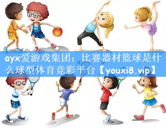 ayx爱游戏集团:比赛器材篮球是什么球型体育竞彩平台