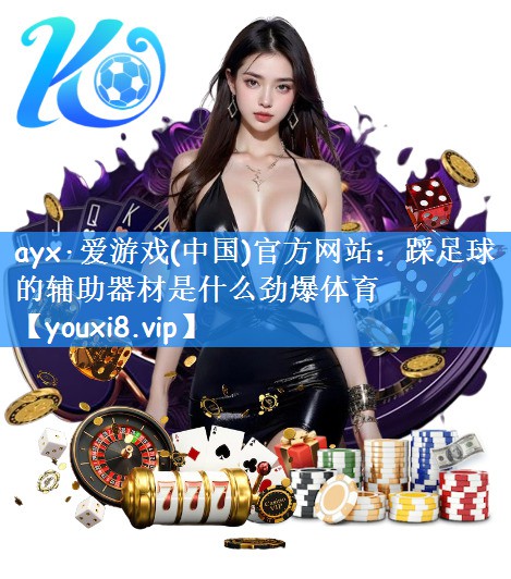 ayx·爱游戏(中国)官方网站:踩足球的辅助器材是什么劲爆体育