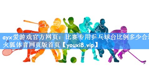 ayx爱游戏官方网页:比赛专用乒乓球台比例多少合适火狐体育网页版首页