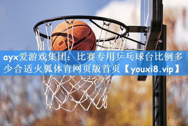 ayx爱游戏集团:比赛专用乒乓球台比例多少合适火狐体育网页版首页