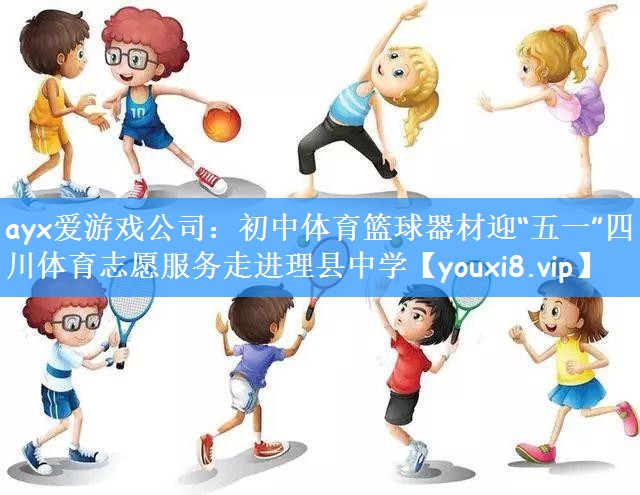 ayx爱游戏公司:初中体育篮球器材迎“五一”四川体育志愿服务走进理县中学