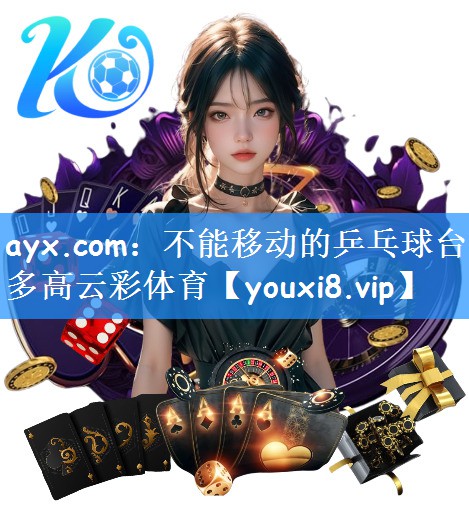 ayx.com:不能移动的乒乓球台多高云彩体育