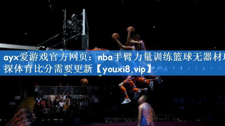 ayx爱游戏官方网页:nba手臂力量训练篮球无器材球探体育比分需要更新