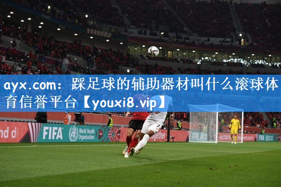 ayx.com:踩足球的辅助器材叫什么滚球体育信誉平台