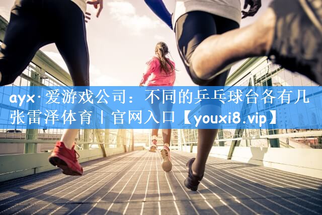 ayx·爱游戏公司:不同的乒乓球台各有几张雷泽体育|官网入口