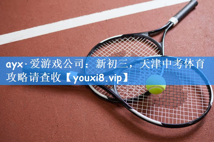 ayx·爱游戏公司:新初三,天津中考体育攻略请查收