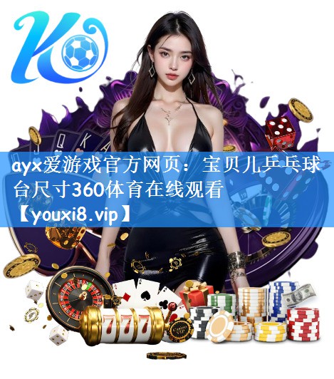 ayx爱游戏官方网页:宝贝儿乒乓球台尺寸360体育在线观看