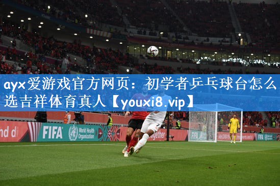 ayx爱游戏官方网页：初学者乒乓球台怎么选吉祥体育真人