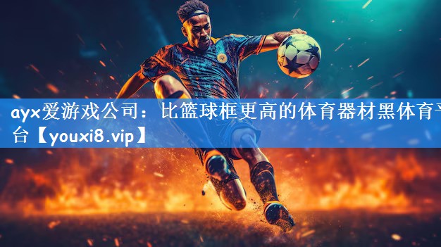 ayx爱游戏公司:比篮球框更高的体育器材黑体育平台