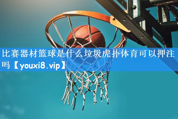 比赛器材篮球是什么垃圾虎扑体育可以押注吗
