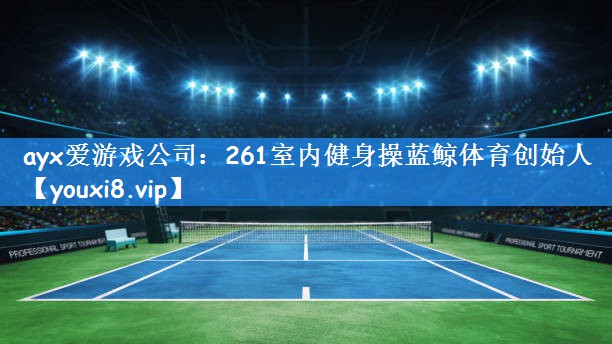 ayx爱游戏公司:261室内健身操蓝鲸体育创始人