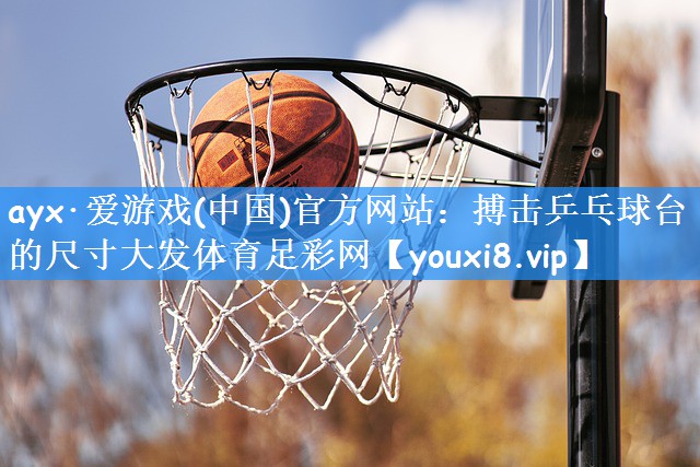 ayx·爱游戏(中国)官方网站:搏击乒乓球台的尺寸大发体育足彩网