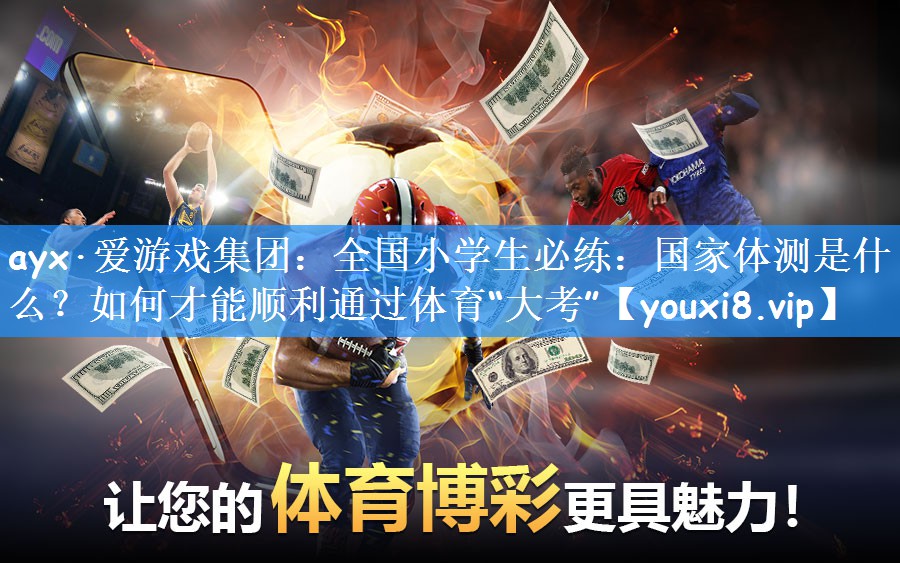 ayx·爱游戏集团:全国小学生必练:国家体测是什么?如何才能顺利通过体育“大考”