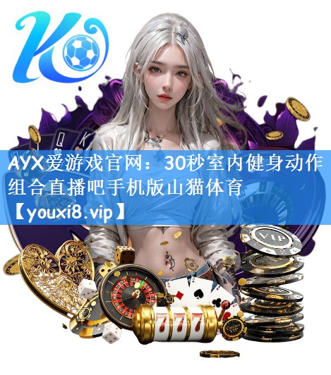 AYX爱游戏官网:30秒室内健身动作组合直播吧手机版山猫体育