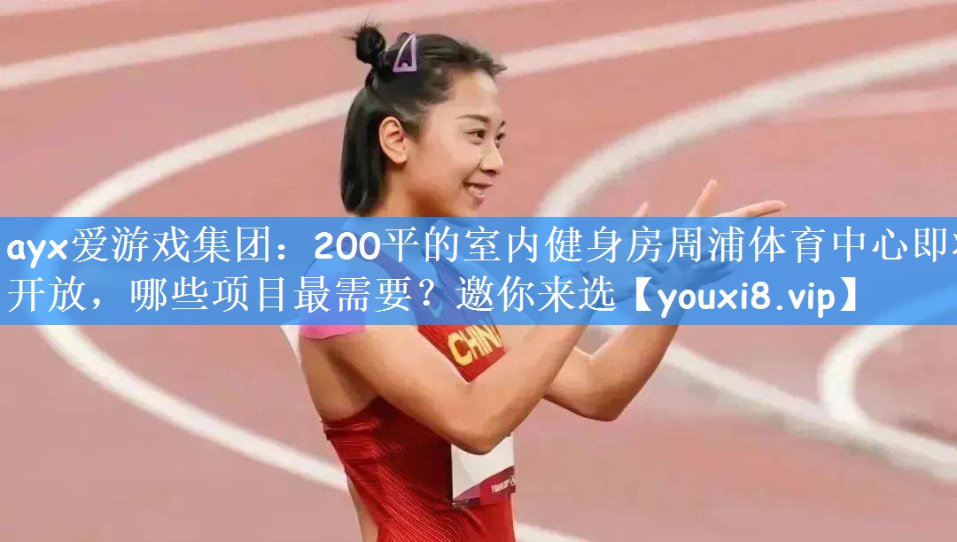 ayx爱游戏集团:200平的室内健身房周浦体育中心即将开放,哪些项目最需要?邀你来选