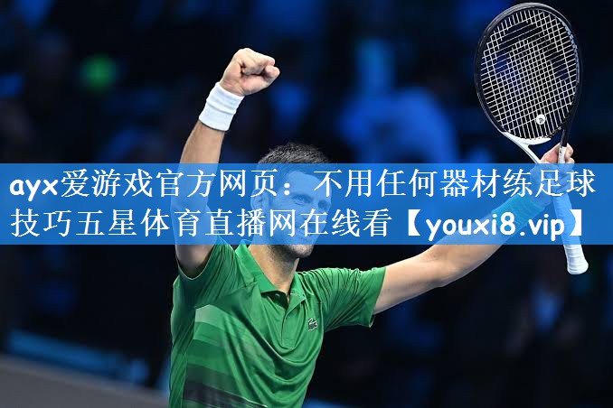 ayx爱游戏官方网页:不用任何器材练足球技巧五星体育直播网在线看