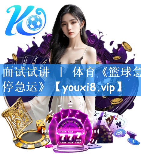 面试试讲 | 体育《篮球急停急运》