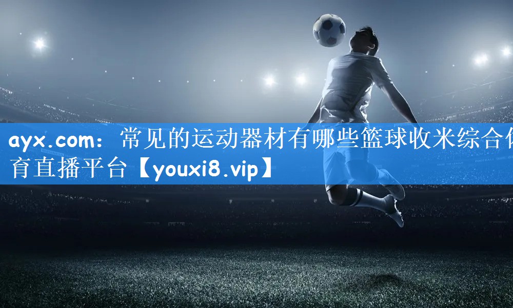 ayx.com:常见的运动器材有哪些篮球收米综合体育直播平台