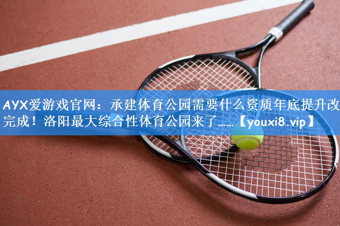 AYX爱游戏官网:承建体育公园需要什么资质年底提升改造完成!洛阳最大综合性体育公园来了……