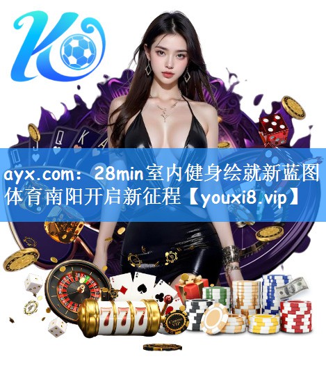 ayx.com:28min室内健身绘就新蓝图 体育南阳开启新征程