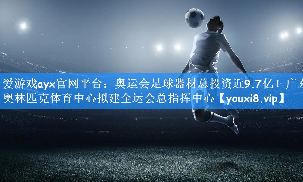 爱游戏ayx官网平台:奥运会足球器材总投资近9.7亿!广东奥林匹克体育中心拟建全运会总指挥中心