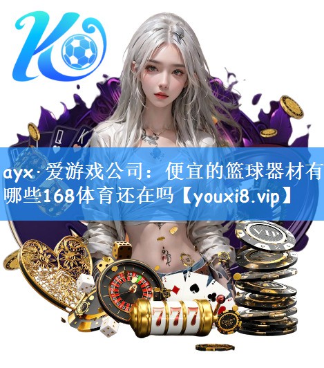 ayx·爱游戏公司:便宜的篮球器材有哪些168体育还在吗