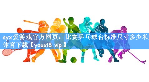 ayx爱游戏官方网页:比赛乒乓球台标准尺寸多少米乐体育下载