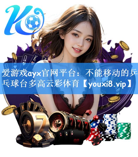 爱游戏ayx官网平台：不能移动的乒乓球台多高云彩体育