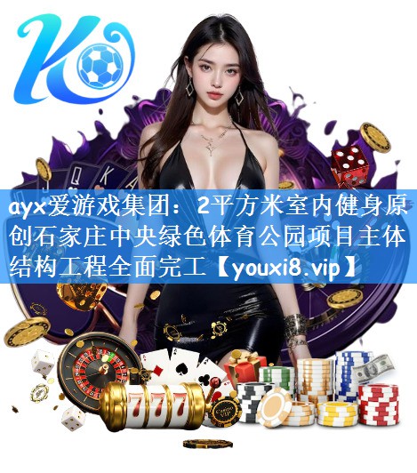 <strong>ayx爱游戏集团：2平方米室内健身原创石家庄中央绿色体育公园项目主体结构工程全面完工</strong>