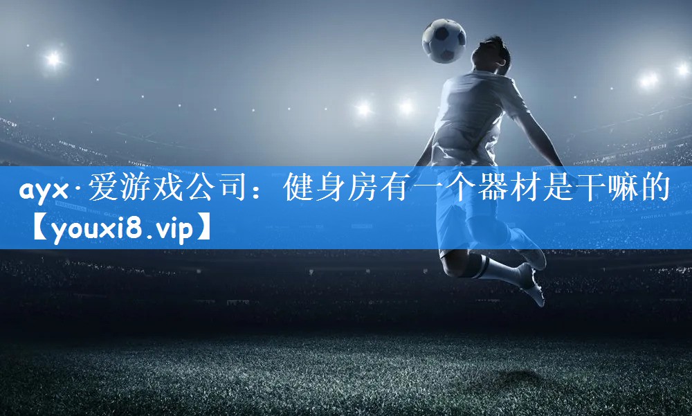 ayx·爱游戏公司：健身房有一个器材是干嘛的