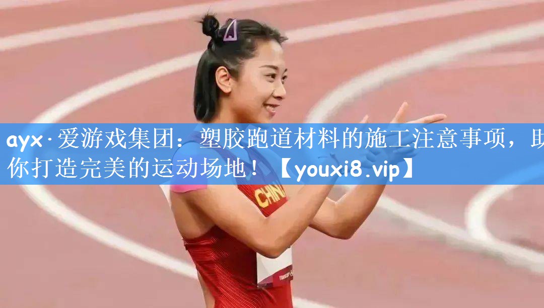 ayx·爱游戏集团：塑胶跑道材料的施工注意事项，助你打造完美的运动场地！