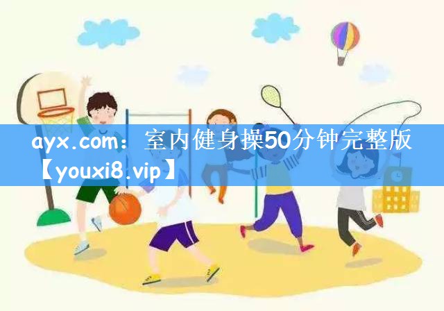 <strong>ayx.com：室内健身操50分钟完整版</strong>