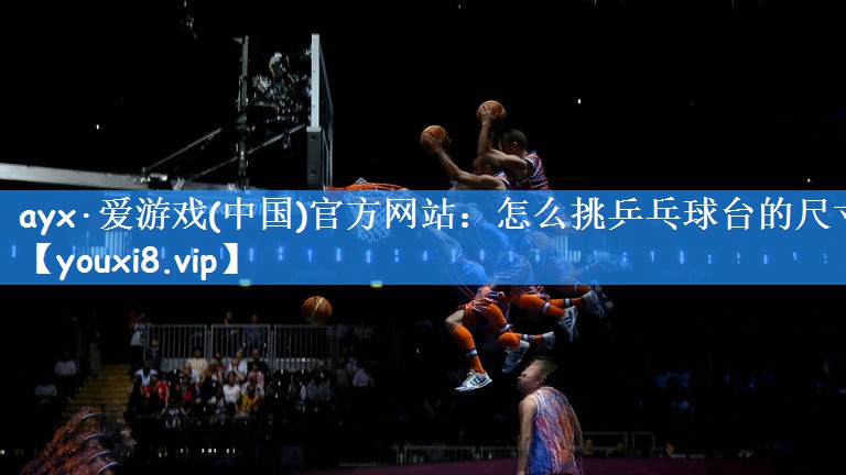 ayx·爱游戏(中国)官方网站:怎么挑乒乓球台的尺寸